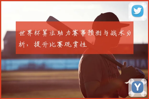 世界杯算法助力赛事预测与战术分析,提升比赛观赏性