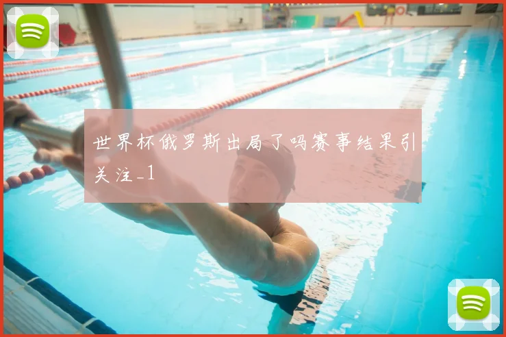 世界杯俄罗斯出局了吗赛事结果引关注_1