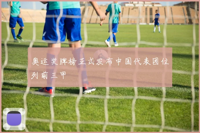 奥运奖牌榜正式发布中国代表团位列前三甲