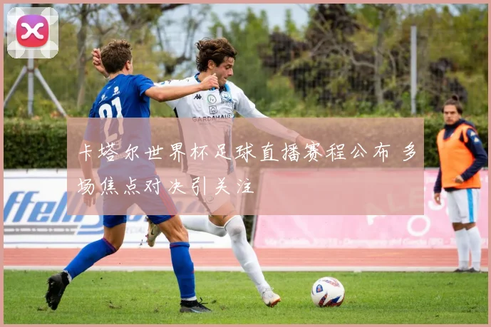 卡塔尔世界杯足球直播赛程公布 多场焦点对决引关注