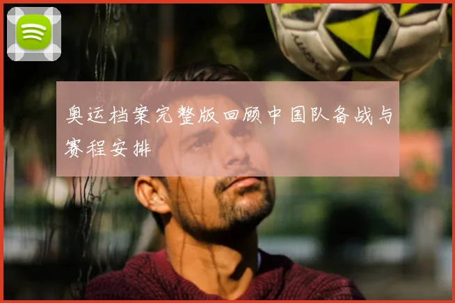 奥运档案完整版回顾中国队备战与赛程安排