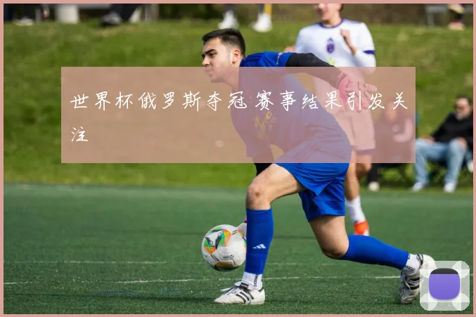 世界杯俄罗斯夺冠 赛事结果引发关注