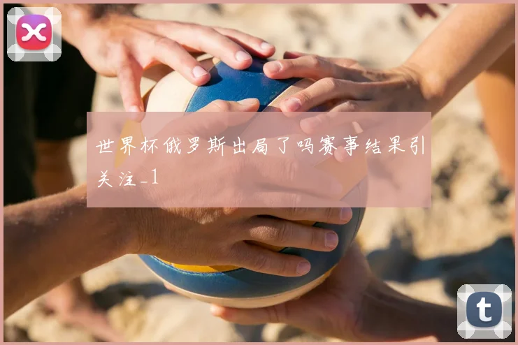世界杯俄罗斯出局了吗赛事结果引关注_1