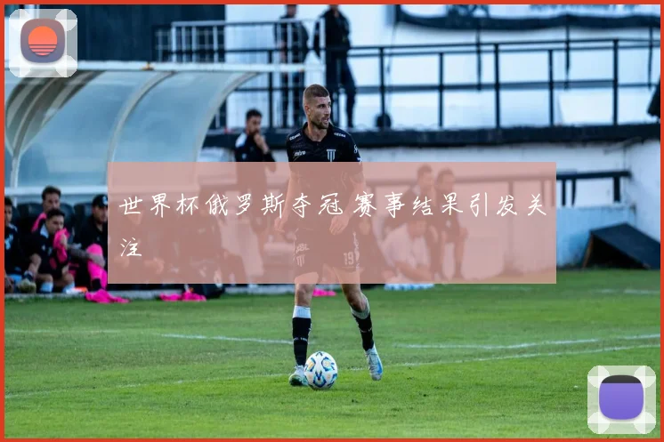世界杯俄罗斯夺冠 赛事结果引发关注