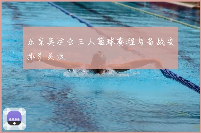 东京奥运会三人篮球赛程与备战安排引关注
