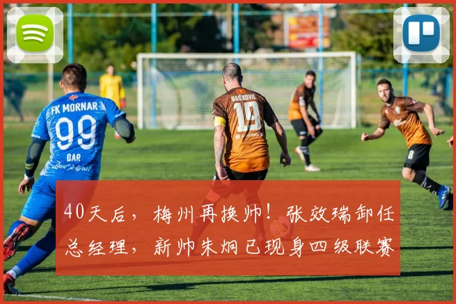 40天后,梅州再换帅!张效瑞卸任总经理,新帅朱炯已现身四级联赛
