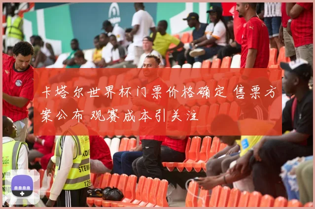 卡塔尔世界杯门票价格确定 售票方案公布 观赛成本引关注
