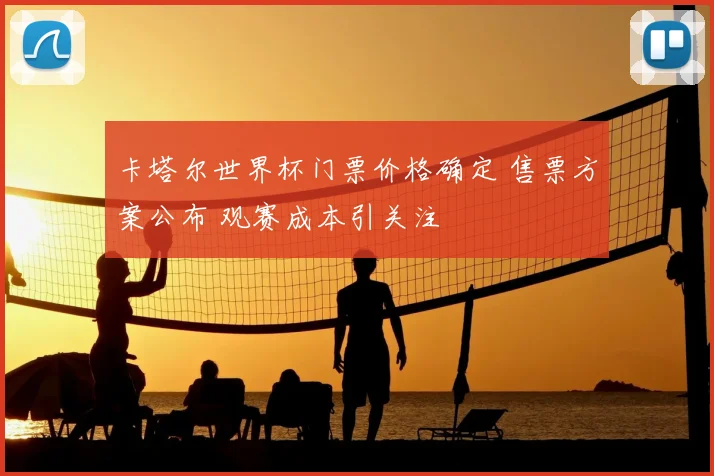 卡塔尔世界杯门票价格确定 售票方案公布 观赛成本引关注