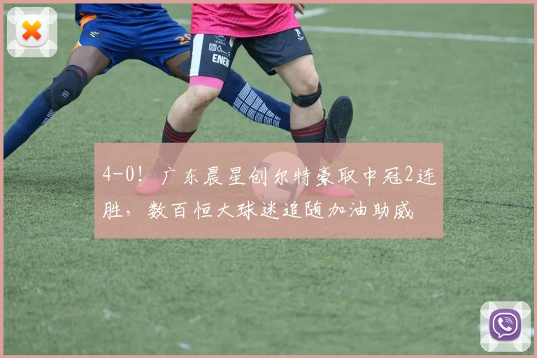 4-0!广东晨星创尔特豪取中冠2连胜,数百恒大球迷追随加油助威