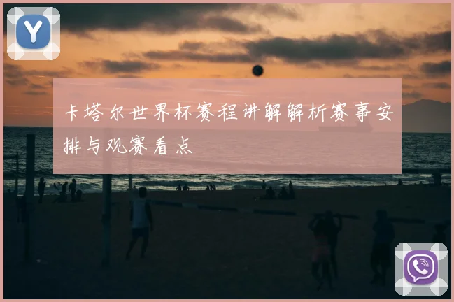 卡塔尔世界杯赛程讲解解析赛事安排与观赛看点