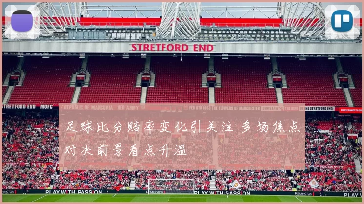 足球比分赔率变化引关注 多场焦点对决前景看点升温