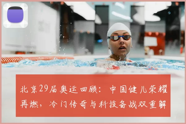北京29届奥运回顾：中国健儿荣耀再燃，冷门传奇与科技备战双重解密