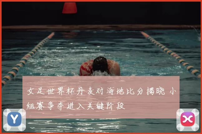 女足世界杯丹麦对海地比分揭晓 小组赛争夺进入关键阶段