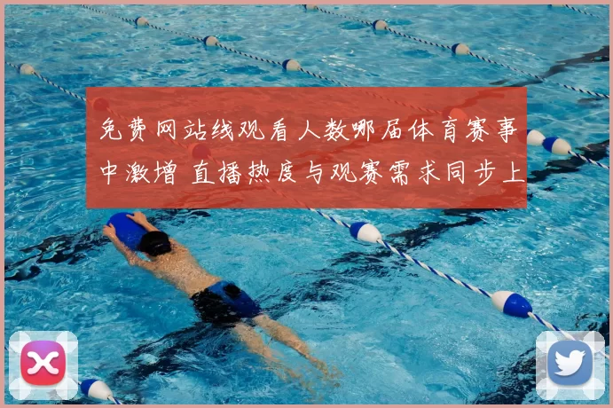 免费网站线观看人数哪届体育赛事中激增 直播热度与观赛需求同步上升