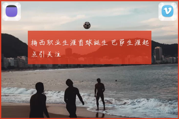 梅西职业生涯首球诞生 巴萨生涯起点引关注