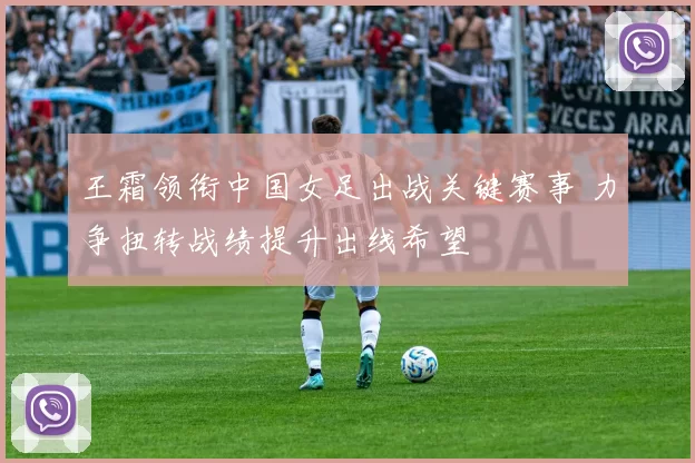 王霜领衔中国女足出战关键赛事 力争扭转战绩提升出线希望