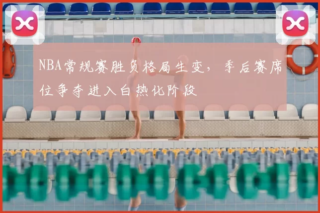 NBA常规赛胜负格局生变，季后赛席位争夺进入白热化阶段