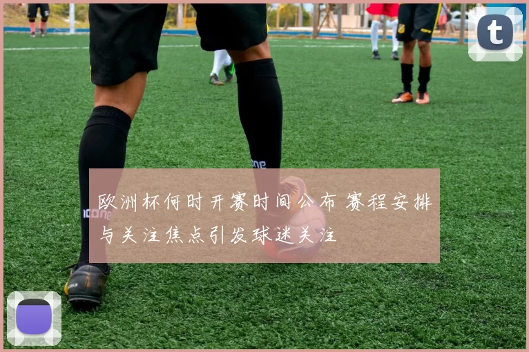 欧洲杯何时开赛时间公布 赛程安排与关注焦点引发球迷关注