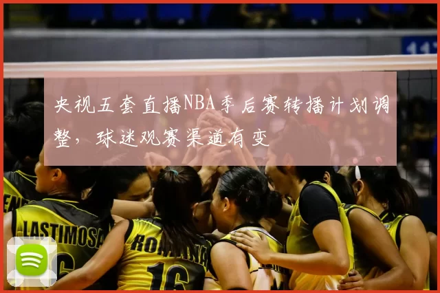 央视五套直播NBA季后赛转播计划调整,球迷观赛渠道有变
