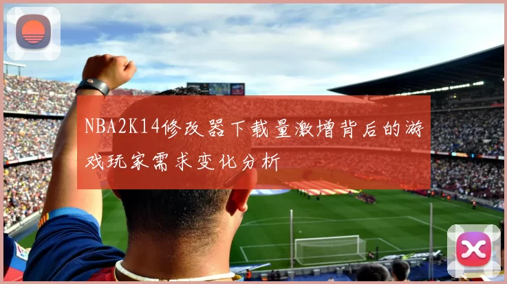 NBA2K14修改器下载量激增背后的游戏玩家需求变化分析