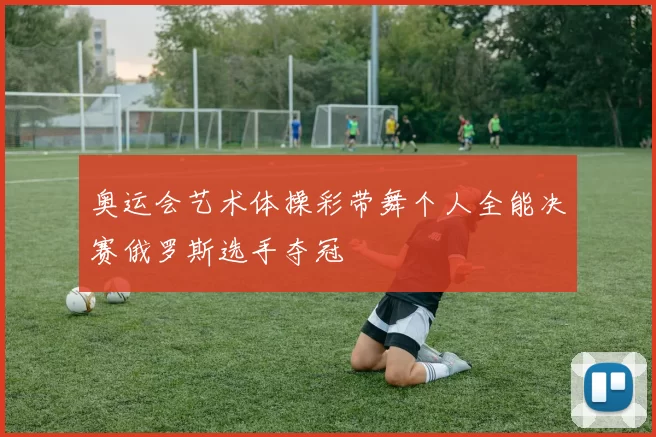 奥运会艺术体操彩带舞个人全能决赛俄罗斯选手夺冠