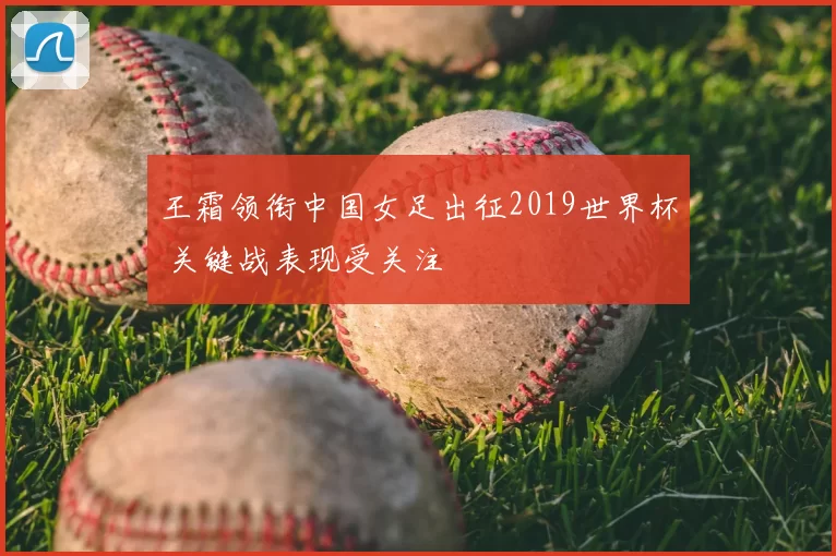 王霜领衔中国女足出征2019世界杯 关键战表现受关注