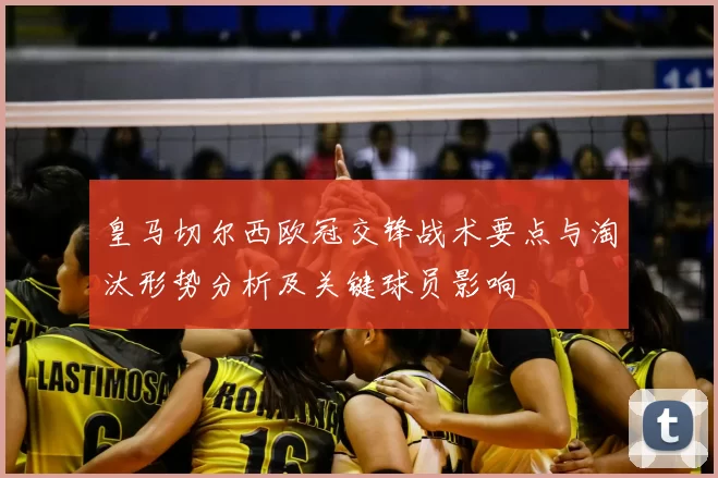 皇马切尔西欧冠交锋战术要点与淘汰形势分析及关键球员影响