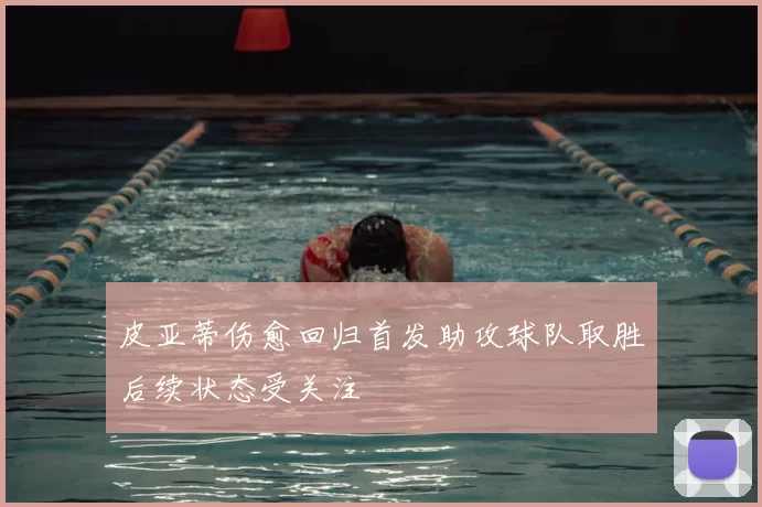 皮亚蒂伤愈回归首发助攻球队取胜后续状态受关注