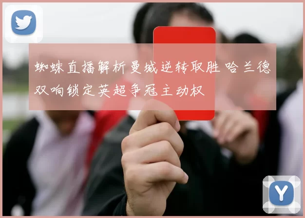 蜘蛛直播解析曼城逆转取胜 哈兰德双响锁定英超争冠主动权