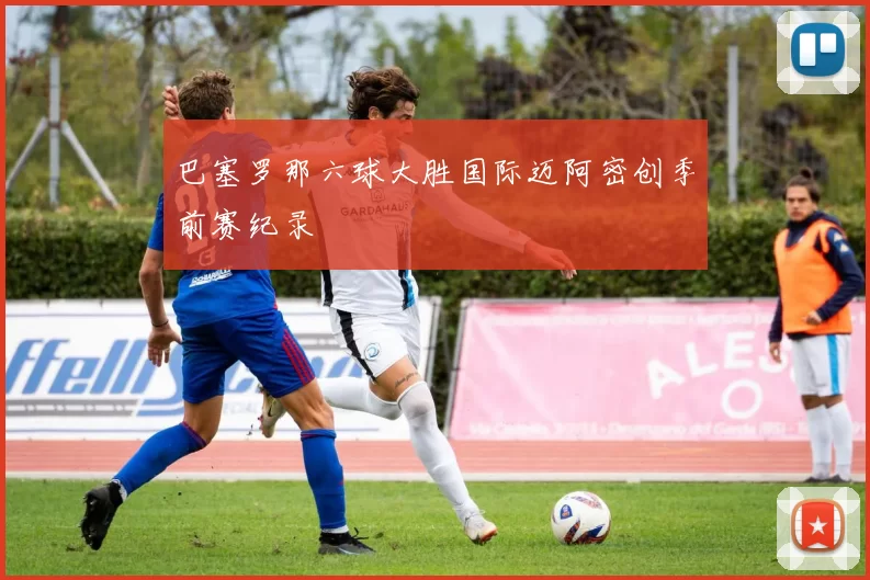 巴塞罗那六球大胜国际迈阿密创季前赛纪录