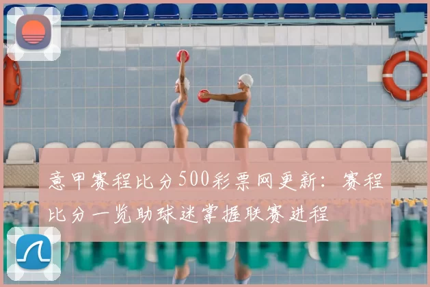 意甲赛程比分500彩票网更新:赛程比分一览助球迷掌握联赛进程
