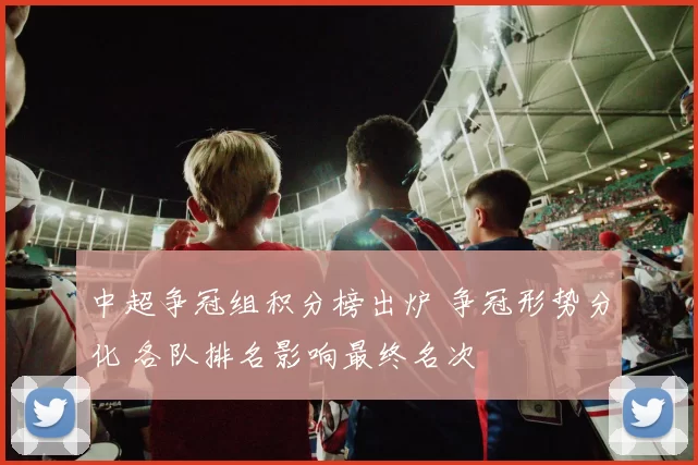 中超争冠组积分榜出炉 争冠形势分化 各队排名影响最终名次