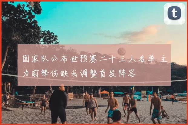 国家队公布世预赛二十三人名单 主力前锋伤缺或调整首发阵容