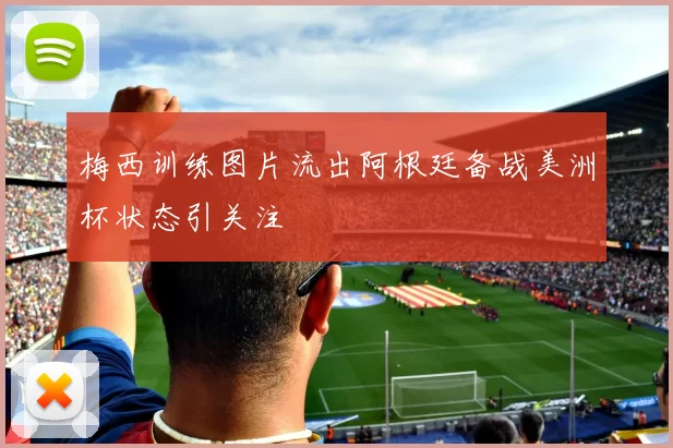 梅西训练图片流出阿根廷备战美洲杯状态引关注