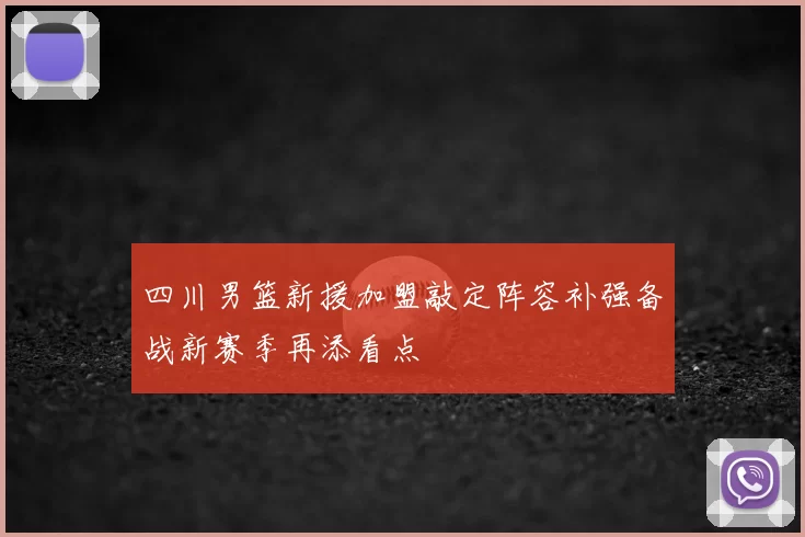 四川男篮新援加盟敲定阵容补强备战新赛季再添看点