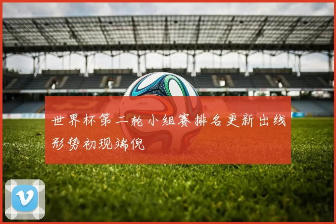 世界杯第二轮小组赛排名更新出线形势初现端倪