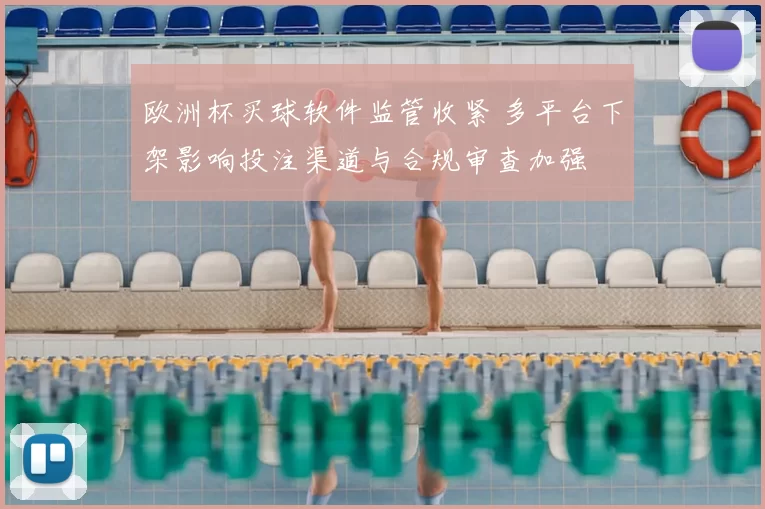 欧洲杯买球软件监管收紧 多平台下架影响投注渠道与合规审查加强