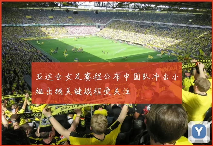 亚运会女足赛程公布中国队冲击小组出线关键战程受关注