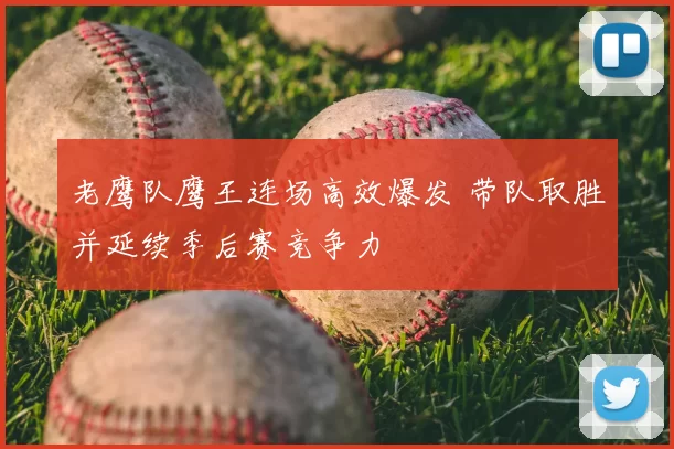 老鹰队鹰王连场高效爆发 带队取胜并延续季后赛竞争力