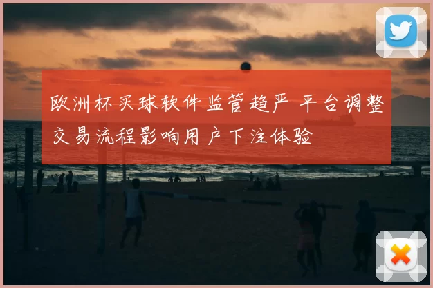 欧洲杯买球软件监管趋严 平台调整交易流程影响用户下注体验