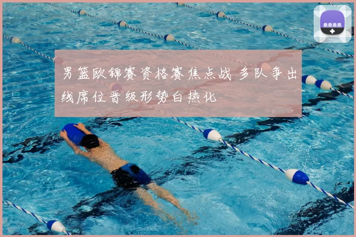 男篮欧锦赛资格赛焦点战 多队争出线席位晋级形势白热化