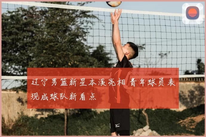 辽宁男篮新星本溪亮相 青年球员表现成球队新看点