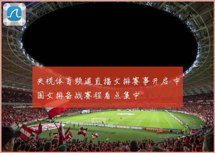 央视体育频道直播女排赛事开启 中国女排备战赛程看点集中