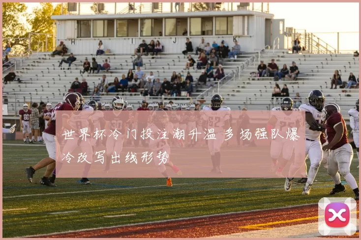 世界杯冷门投注潮升温 多场强队爆冷改写出线形势