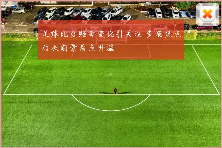 足球比分赔率变化引关注 多场焦点对决前景看点升温