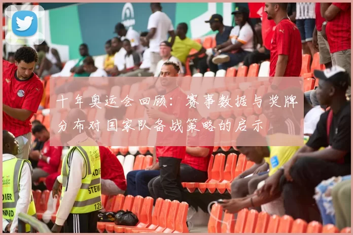 十年奥运会回顾：赛事数据与奖牌分布对国家队备战策略的启示