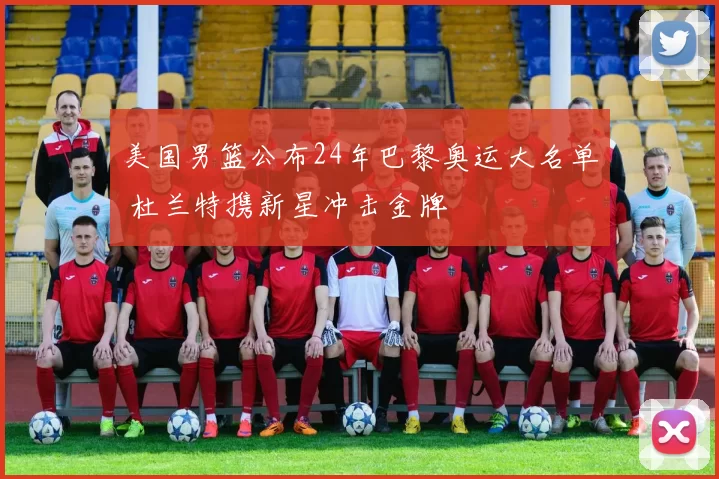 美国男篮公布24年巴黎奥运大名单 杜兰特携新星冲击金牌