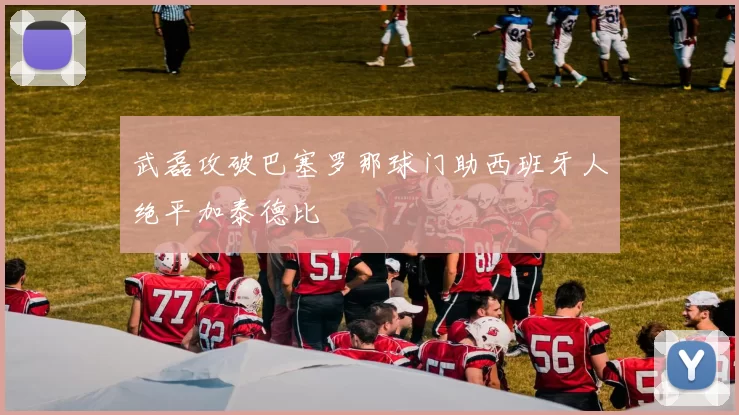 武磊攻破巴塞罗那球门助西班牙人绝平加泰德比