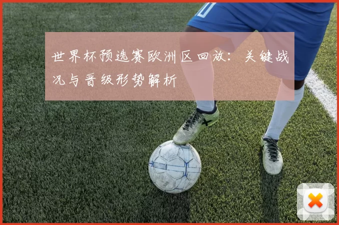世界杯预选赛欧洲区回放：关键战况与晋级形势解析