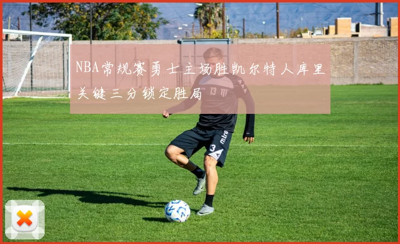 NBA常规赛勇士主场胜凯尔特人库里关键三分锁定胜局